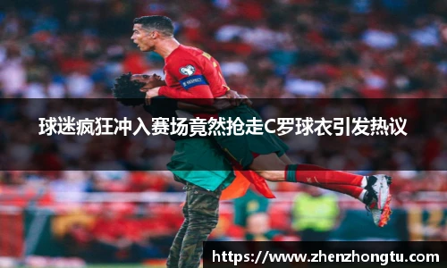 球迷疯狂冲入赛场竟然抢走C罗球衣引发热议