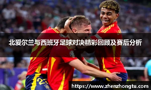 北爱尔兰与西班牙足球对决精彩回顾及赛后分析